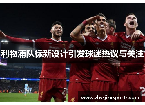 利物浦队标新设计引发球迷热议与关注