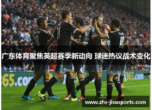 广东体育聚焦英超赛季新动向 球迷热议战术变化